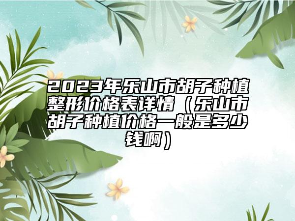 2023年樂山市胡子種植整形價(jià)格表詳情(樂山市胡子種植價(jià)格一般是多少錢?。? data-alt=