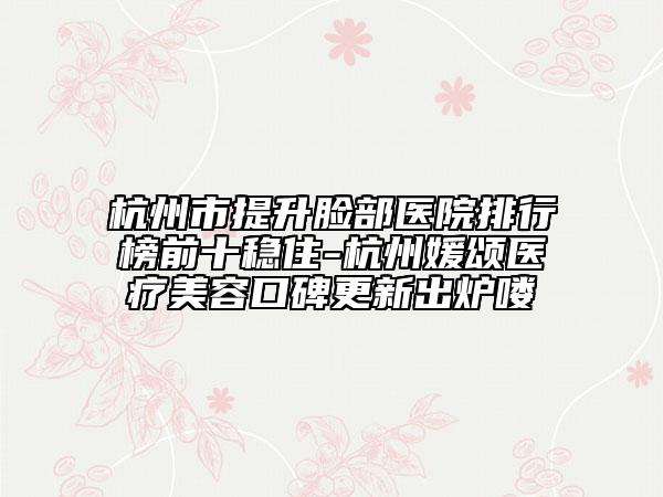 杭州市提升臉部醫(yī)院排行榜前十穩(wěn)住-杭州媛頌醫(yī)療美容口碑更新出爐嘍