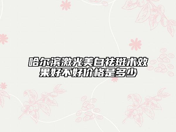 哈爾濱激光美白祛斑術(shù)效果好不好價格是多少
