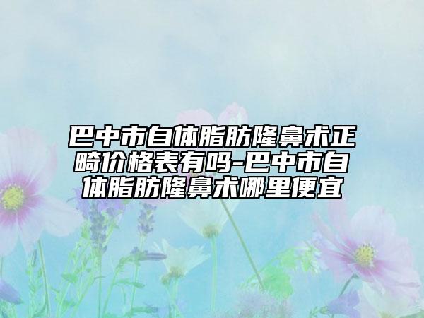 巴中市自體脂肪隆鼻術正畸價格表有嗎-巴中市自體脂肪隆鼻術哪里便宜