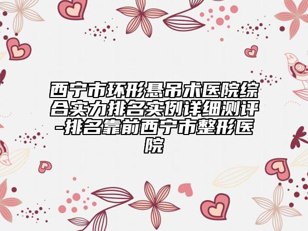 西寧市環(huán)形懸吊術(shù)醫(yī)院綜合實(shí)力排名實(shí)例詳細(xì)測(cè)評(píng)-排名靠前西寧市整形醫(yī)院