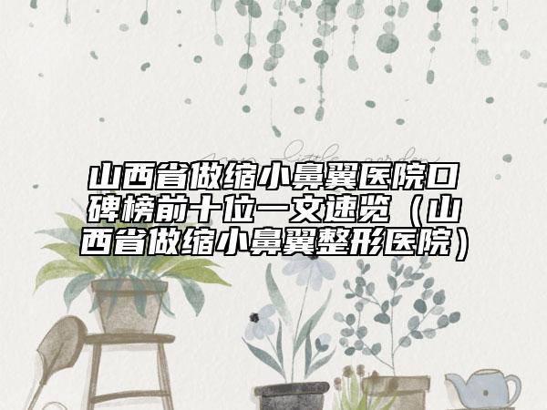 山西省做縮小鼻翼醫(yī)院口碑榜前十位一文速覽（山西省做縮小鼻翼整形醫(yī)院）