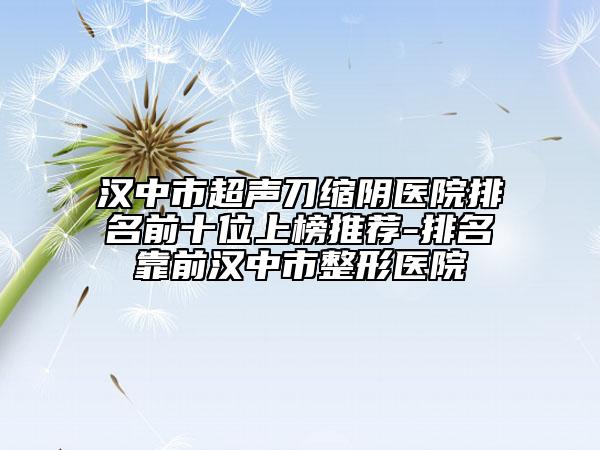 漢中市超聲刀縮陰醫(yī)院排名前十位上榜推薦-排名靠前漢中市整形醫(yī)院