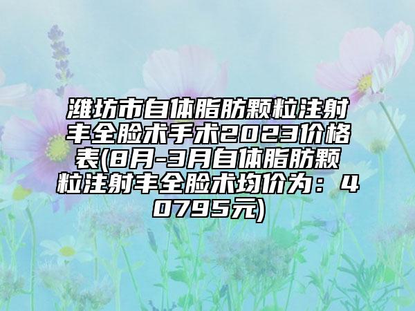 濰坊市自體脂肪顆粒注射豐全臉術(shù)手術(shù)2023價(jià)格表(8月-3月自體脂肪顆粒注射豐全臉術(shù)均價(jià)為：40795元)