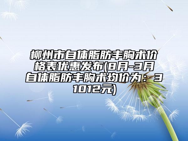 柳州市自體脂肪豐胸術(shù)價格表優(yōu)惠發(fā)布(8月-3月自體脂肪豐胸術(shù)均價為：31012元)