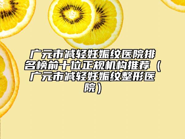廣元市減輕妊娠紋醫(yī)院排名榜前十位正規(guī)機構(gòu)推薦(廣元市減輕妊娠紋整形醫(yī)院)