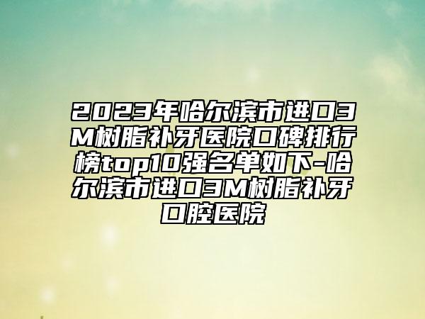 2023年哈爾濱市進(jìn)口3M樹脂補(bǔ)牙醫(yī)院口碑排行榜top10強(qiáng)名單如下-哈爾濱市進(jìn)口3M樹脂補(bǔ)牙口腔醫(yī)院