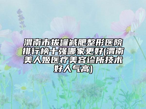 渭南市拔罐減肥整形醫(yī)院排行榜十強(qiáng)哪家更好(渭南美人姬醫(yī)療美容診所技術(shù)好人氣高)