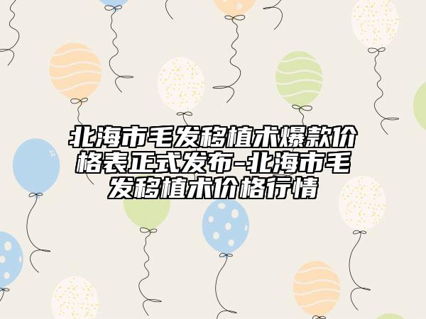 北海市毛發(fā)移植術(shù)爆款價格表正式發(fā)布-北海市毛發(fā)移植術(shù)價格行情