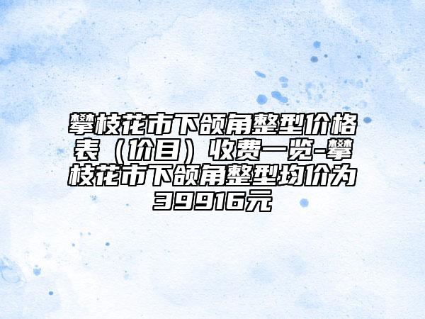 攀枝花市下頜角整型價格表（價目）收費一覽-攀枝花市下頜角整型均價為39916元