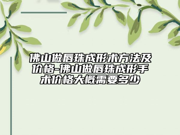 佛山做唇珠成形術(shù)方法及價格-佛山做唇珠成形手術(shù)價格大概需要多少