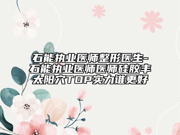 石能執(zhí)業(yè)醫(yī)師整形醫(yī)生-石能執(zhí)業(yè)醫(yī)師醫(yī)師硅膠豐太陽(yáng)穴TOP實(shí)力誰(shuí)更好