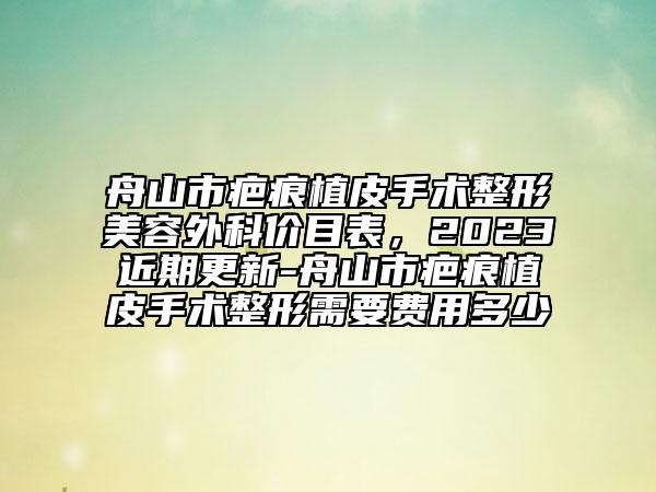 舟山市疤痕植皮手術(shù)整形美容外科價目表，2023近期更新-舟山市疤痕植皮手術(shù)整形需要費(fèi)用多少