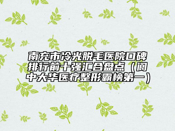 南充市冷光脫毛醫(yī)院口碑排行前十強(qiáng)匯合盤點(diǎn)(閬中大華醫(yī)療整形霸榜第一)