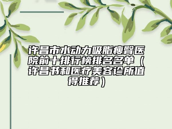 許昌市水動力吸脂瘦臀醫(yī)院前十排行榜排名名單(許昌書和醫(yī)療美容診所值得推薦)