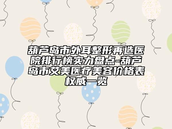 葫蘆島市外耳整形再造醫(yī)院排行榜實力盤點-葫蘆島市艾美醫(yī)療美容價格表權(quán)威一覽