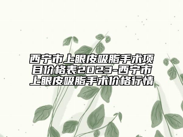 西寧市上眼皮吸脂手術項目價格表2023-西寧市上眼皮吸脂手術價格行情