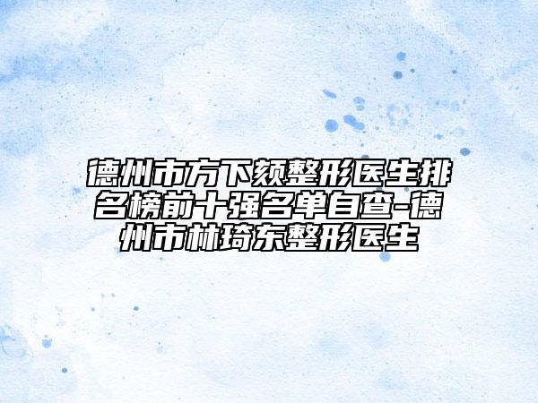 德州市方下頦整形醫(yī)生排名榜前十強(qiáng)名單自查-德州市林琦東整形醫(yī)生