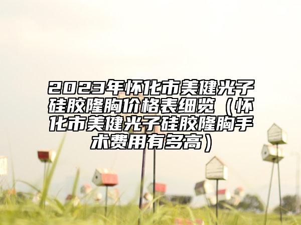 2023年懷化市美健光子硅膠隆胸價格表細(xì)覽（懷化市美健光子硅膠隆胸手術(shù)費(fèi)用有多高）