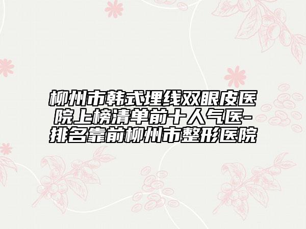 柳州市韓式埋線雙眼皮醫(yī)院上榜清單前十人氣醫(yī)-排名靠前柳州市整形醫(yī)院