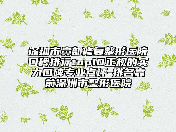 深圳市鼻部修復(fù)整形醫(yī)院口碑排行top10正規(guī)的實(shí)力口碑專業(yè)點(diǎn)評(píng)-排名靠前深圳市整形醫(yī)院