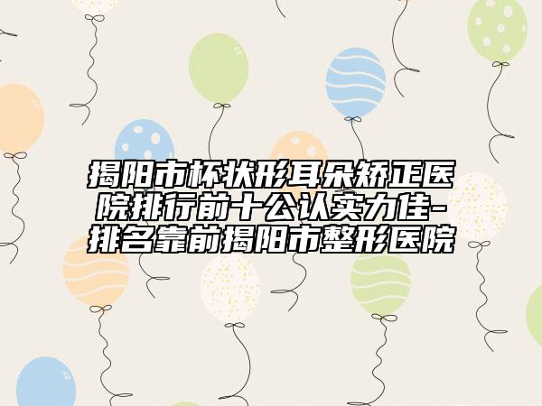 揭陽市杯狀形耳朵矯正醫(yī)院排行前十公認實力佳-排名靠前揭陽市整形醫(yī)院