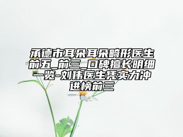 承德市耳朵耳朵畸形醫(yī)生前五_前三_口碑擅長明細(xì)一覽-劉偉醫(yī)生憑實(shí)力沖進(jìn)榜前三