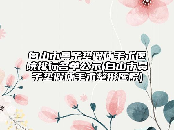 白山市鼻子墊假體手術(shù)醫(yī)院排行名單公示(白山市鼻子墊假體手術(shù)整形醫(yī)院)