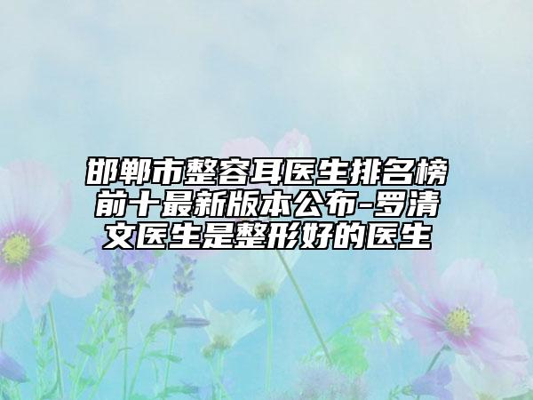 邯鄲市整容耳醫(yī)生排名榜前十最新版本公布-羅清文醫(yī)生是整形好的醫(yī)生