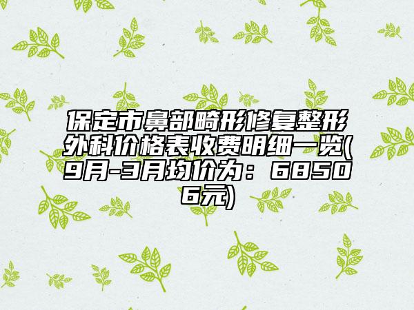 保定市鼻部畸形修復(fù)整形外科價格表收費明細一覽(9月-3月均價為：68506元)