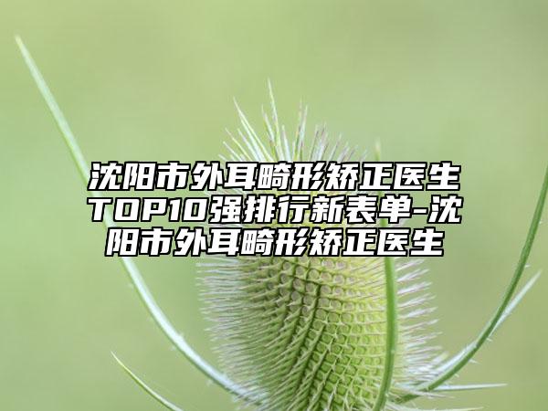 沈陽(yáng)市外耳畸形矯正醫(yī)生TOP10強(qiáng)排行新表單-沈陽(yáng)市外耳畸形矯正醫(yī)生
