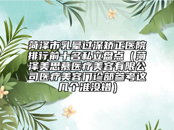 菏澤市乳暈過(guò)深矯正醫(yī)院排行前十名私立盤(pán)點(diǎn)（菏澤美思慕醫(yī)療美容有限公司醫(yī)療美容門(mén)診部參考這幾個(gè)準(zhǔn)沒(méi)錯(cuò)）