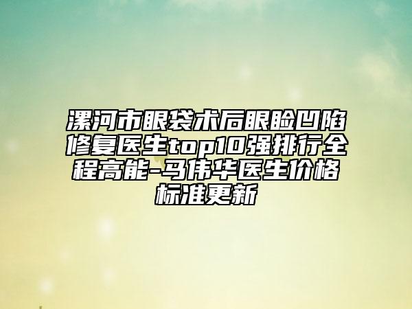 漯河市眼袋術(shù)后眼瞼凹陷修復(fù)醫(yī)生top10強(qiáng)排行全程高能-馬偉華醫(yī)生價(jià)格標(biāo)準(zhǔn)更新