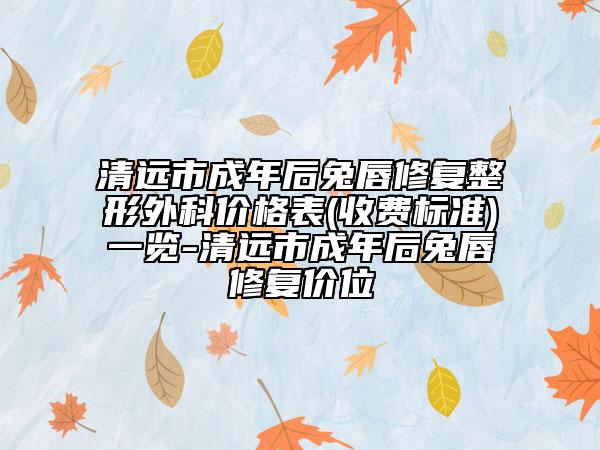 清遠(yuǎn)市成年后兔唇修復(fù)整形外科價格表(收費標(biāo)準(zhǔn))一覽-清遠(yuǎn)市成年后兔唇修復(fù)價位