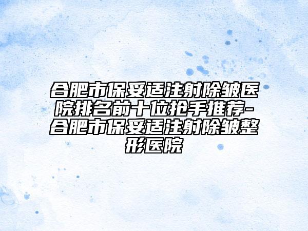 合肥市保妥適注射除皺醫(yī)院排名前十位搶手推薦-合肥市保妥適注射除皺整形醫(yī)院