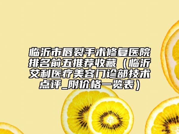 臨沂市唇裂手術(shù)修復(fù)醫(yī)院排名前五推薦收藏（臨沂艾利醫(yī)療美容門診部技術(shù)點(diǎn)評(píng)_附價(jià)格一覽表）