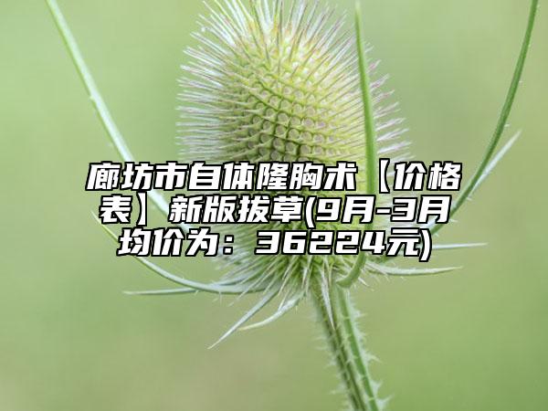 廊坊市自體隆胸術(shù)【價格表】新版拔草(9月-3月均價為:36224元)