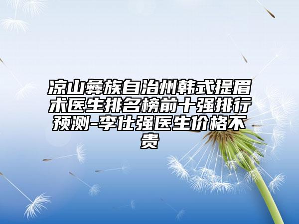 涼山彝族自治州韓式提眉術(shù)醫(yī)生排名榜前十強(qiáng)排行預(yù)測(cè)-李仕強(qiáng)醫(yī)生價(jià)格不貴