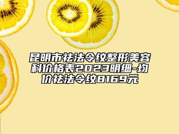 昆明市祛法令紋整形美容科價格表2023明細-均價祛法令紋8169元
