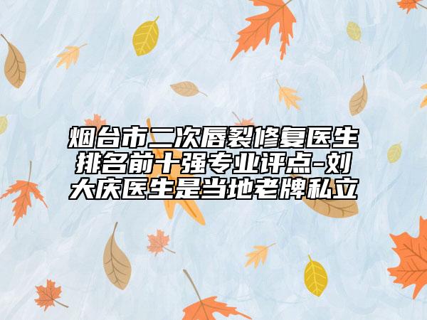 煙臺市二次唇裂修復醫(yī)生排名前十強專業(yè)評點-劉大慶醫(yī)生是當?shù)乩吓扑搅? data-alt=