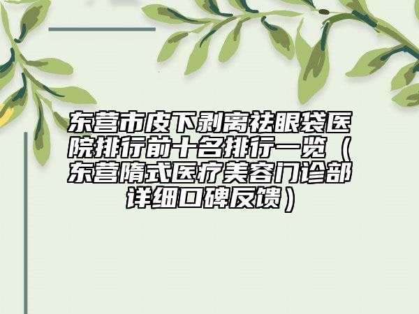 東營市皮下剝離祛眼袋醫(yī)院排行前十名排行一覽（東營隋式醫(yī)療美容門診部詳細(xì)口碑反饋）