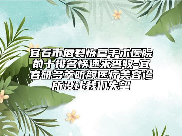 宜春市唇裂恢復(fù)手術(shù)醫(yī)院前十排名榜速來查收-宜春研多萃昕顏醫(yī)療美容診所沒讓我們失望