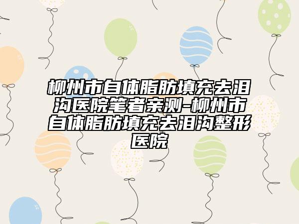 柳州市自體脂肪填充去淚溝醫(yī)院筆者親測-柳州市自體脂肪填充去淚溝整形醫(yī)院