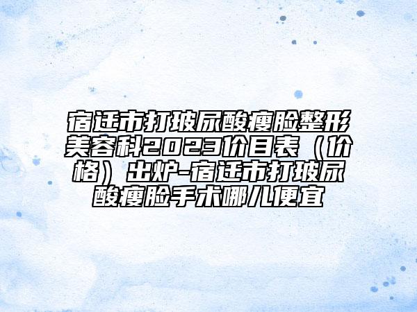 宿遷市打玻尿酸瘦臉整形美容科2023價目表（價格）出爐-宿遷市打玻尿酸瘦臉手術(shù)哪兒便宜