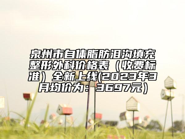 泉州市自體脂肪淚溝填充整形外科價(jià)格表（收費(fèi)標(biāo)準(zhǔn)）全新上線(2023年3月均價(jià)為：3697元）