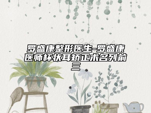 羅盛康整形醫(yī)生-羅盛康醫(yī)師杯狀耳矯正術(shù)名列前三