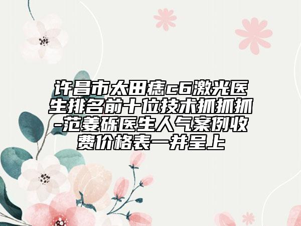 許昌市太田痣c6激光醫(yī)生排名前十位技術(shù)抓抓抓-范姜礫醫(yī)生人氣案例收費價格表一并呈上