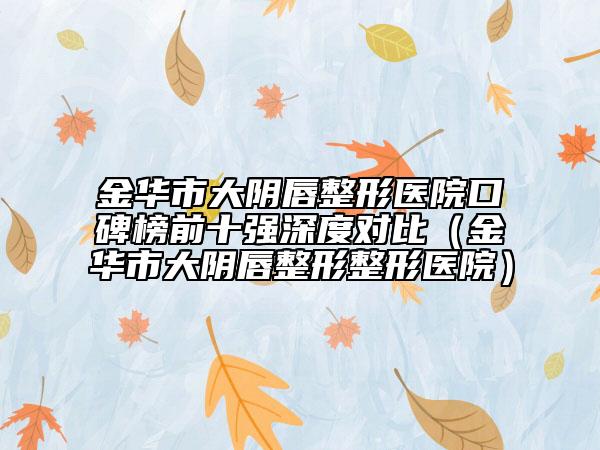 金華市大陰唇整形醫(yī)院口碑榜前十強(qiáng)深度對比（金華市大陰唇整形整形醫(yī)院）