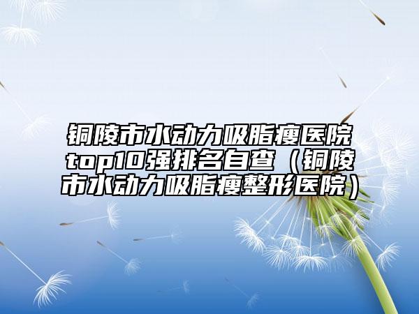 銅陵市水動力吸脂瘦醫(yī)院top10強排名自查(銅陵市水動力吸脂瘦整形醫(yī)院)