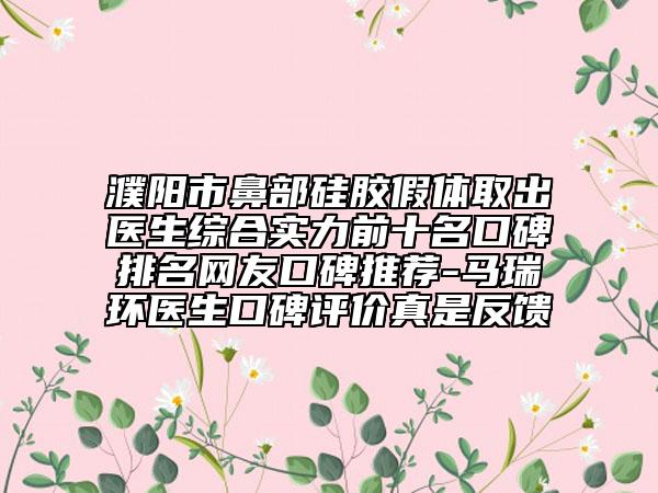 濮陽市鼻部硅膠假體取出醫(yī)生綜合實力前十名口碑排名網(wǎng)友口碑推薦-馬瑞環(huán)醫(yī)生口碑評價真是反饋